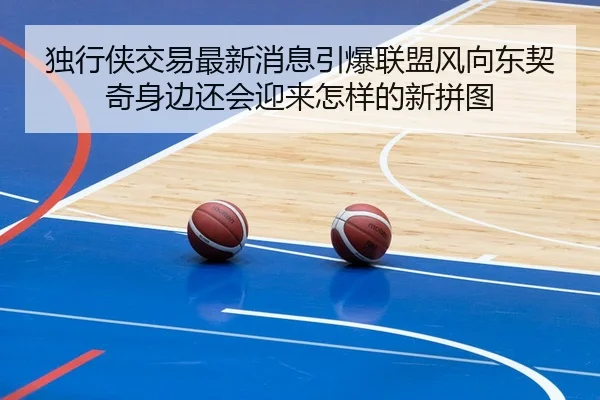 独行侠交易最新消息引爆联盟风向东契奇身边还会迎来怎样的新拼图