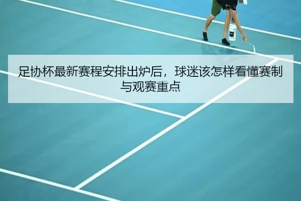 足协杯最新赛程安排出炉后，球迷该怎样看懂赛制与观赛重点